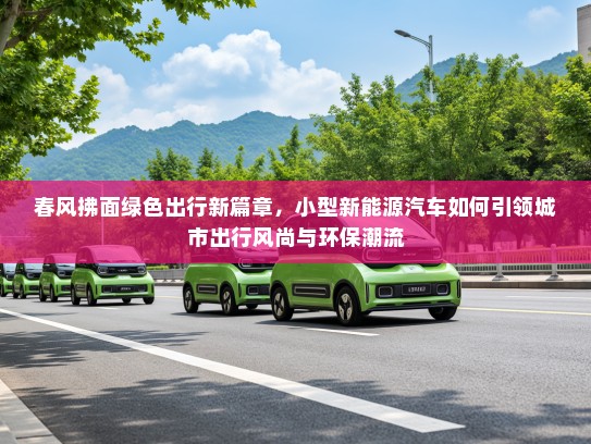 春风拂面绿色出行新篇章，小型新能源汽车如何引领城市出行风尚与环保潮流