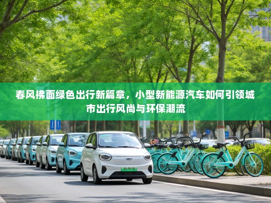 春风拂面绿色出行新篇章，小型新能源汽车如何引领城市出行风尚与环保潮流