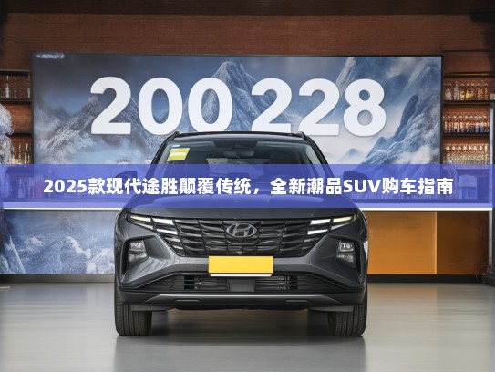 2025款现代途胜颠覆传统，全新潮品SUV购车指南