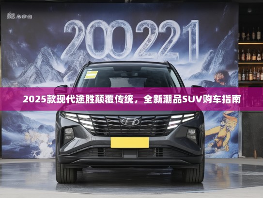 2025款现代途胜颠覆传统，全新潮品SUV购车指南