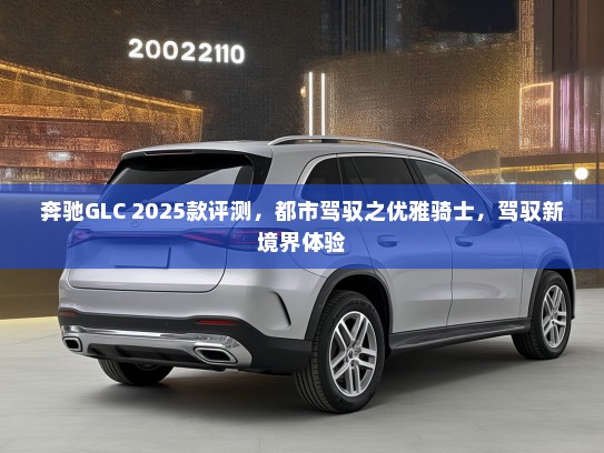 奔驰GLC 2025款评测，都市驾驭之优雅骑士，驾驭新境界体验