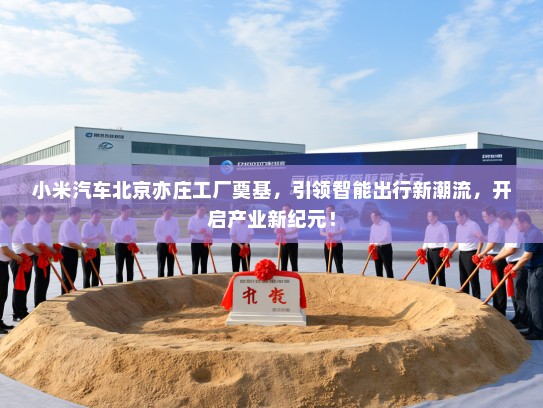 小米汽车北京亦庄工厂奠基,引领智能出行新潮流,开启产业新纪元! 小米汽车北京亦庄工厂奠基,引领智能出行新潮流,开启产业新纪元!