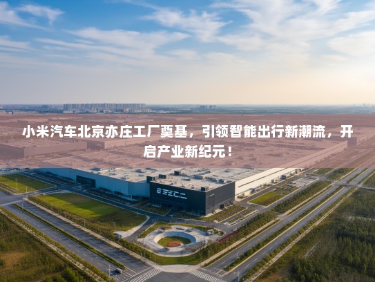 小米汽车北京亦庄工厂奠基,引领智能出行新潮流,开启产业新纪元! 小米汽车北京亦庄工厂奠基,引领智能出行新潮流,开启产业新纪元!