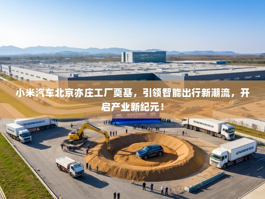 小米汽车北京亦庄工厂奠基,引领智能出行新潮流,开启产业新纪元! 小米汽车北京亦庄工厂奠基,引领智能出行新潮流,开启产业新纪元!