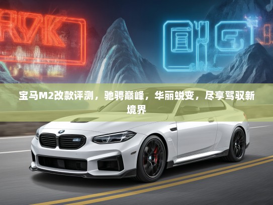 宝马M2改款评测，驰骋巅峰，华丽蜕变，尽享驾驭新境界