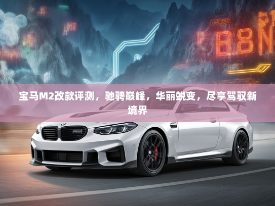 宝马M2改款评测，驰骋巅峰，华丽蜕变，尽享驾驭新境界
