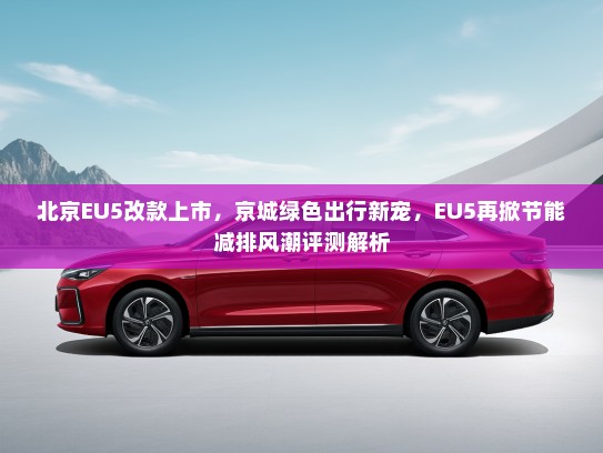 北京EU5改款上市，京城绿色出行新宠，EU5再掀节能减排风潮评测解析