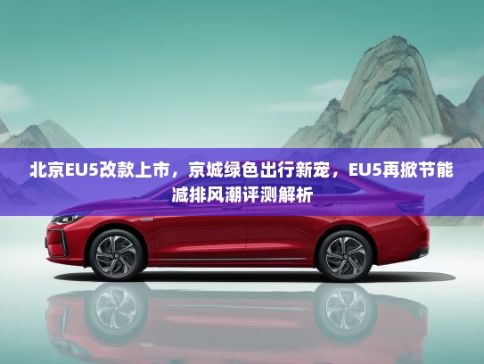 北京EU5改款上市，京城绿色出行新宠，EU5再掀节能减排风潮评测解析