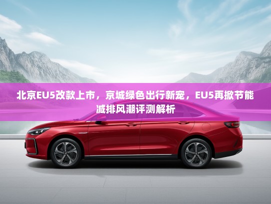 北京EU5改款上市，京城绿色出行新宠，EU5再掀节能减排风潮评测解析