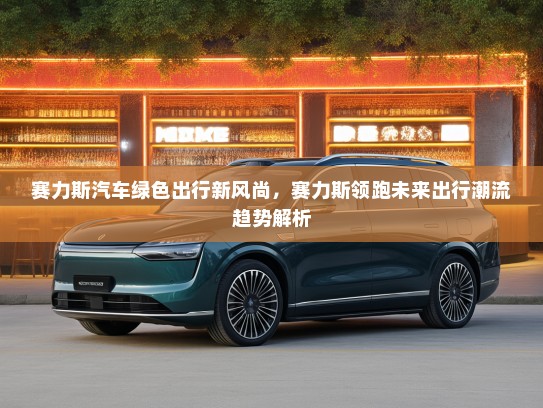 赛力斯汽车绿色出行新风尚，赛力斯领跑未来出行潮流趋势解析