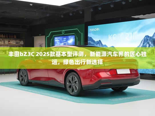 丰田bZ3C 2025款基本型评测，新能源汽车界的匠心独运，绿色出行新选择