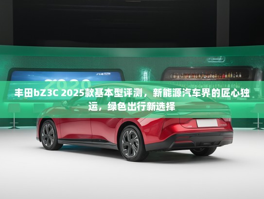 丰田bZ3C 2025款基本型评测，新能源汽车界的匠心独运，绿色出行新选择