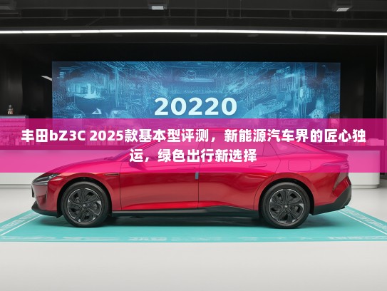 丰田bZ3C 2025款基本型评测，新能源汽车界的匠心独运，绿色出行新选择