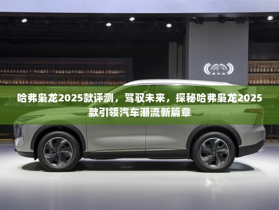 哈弗枭龙2025款评测，驾驭未来，探秘哈弗枭龙2025款引领汽车潮流新篇章
