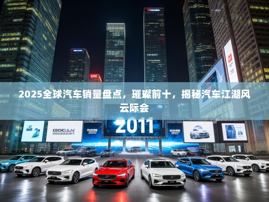 2025全球汽车销量盘点，璀璨前十，揭秘汽车江湖风云际会