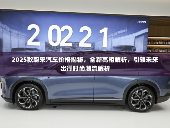 2025款蔚来汽车价格揭秘，全新亮相解析，引领未来出行时尚潮流解析