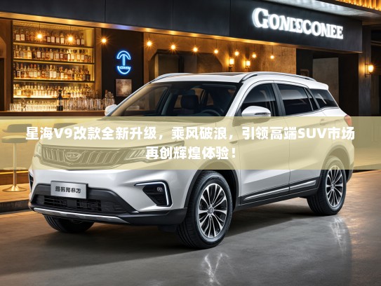 星海V9改款全新升级，乘风破浪，引领高端SUV市场再创辉煌体验！