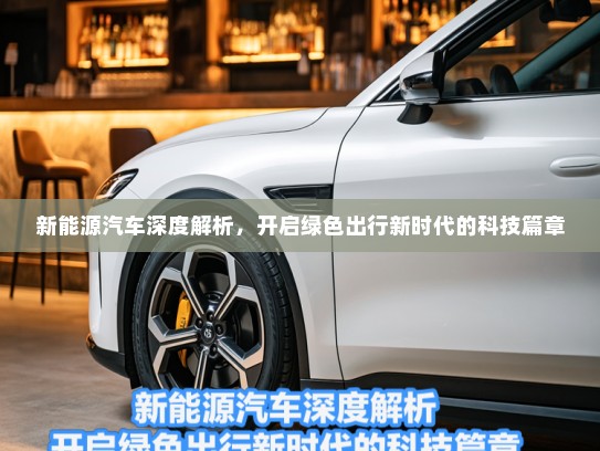 新能源汽车深度解析，开启绿色出行新时代的科技篇章