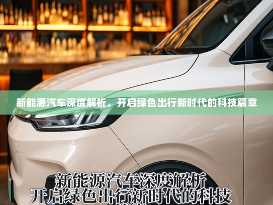 新能源汽车深度解析，开启绿色出行新时代的科技篇章