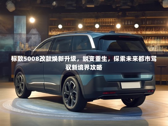 标致5008改款焕新升级，蜕变重生，探索未来都市驾驭新境界攻略