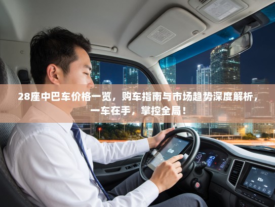 28座中巴车价格一览，购车指南与市场趋势深度解析，一车在手，掌控全局！