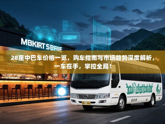 28座中巴车价格一览，购车指南与市场趋势深度解析，一车在手，掌控全局！