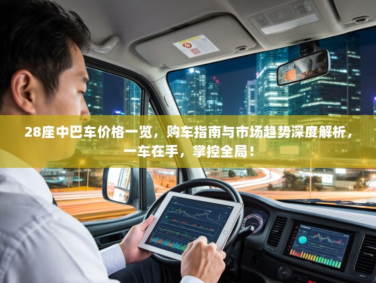 28座中巴车价格一览，购车指南与市场趋势深度解析，一车在手，掌控全局！