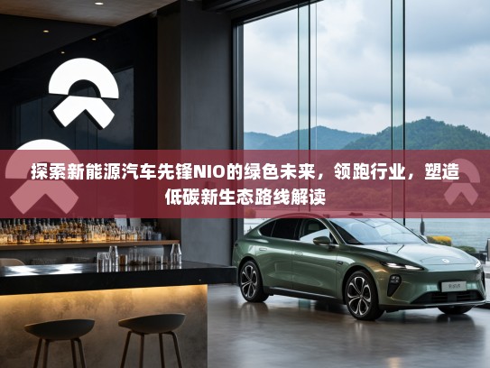 探索新能源汽车先锋NIO的绿色未来，领跑行业，塑造低碳新生态路线解读