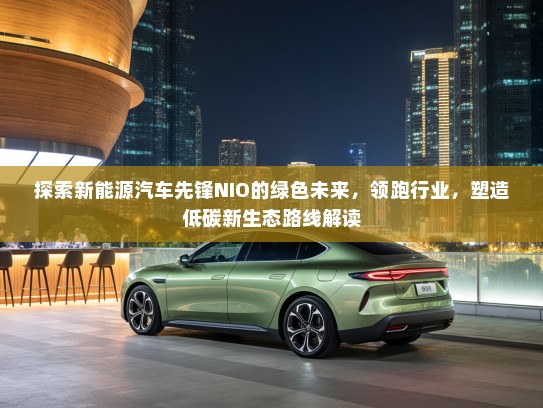 探索新能源汽车先锋NIO的绿色未来，领跑行业，塑造低碳新生态路线解读