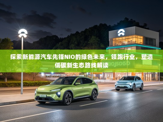 探索新能源汽车先锋NIO的绿色未来，领跑行业，塑造低碳新生态路线解读