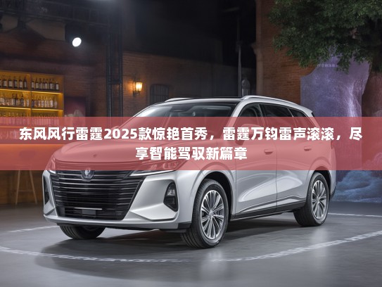 东风风行雷霆2025款惊艳首秀，雷霆万钧雷声滚滚，尽享智能驾驭新篇章