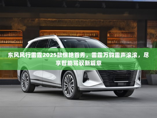东风风行雷霆2025款惊艳首秀，雷霆万钧雷声滚滚，尽享智能驾驭新篇章