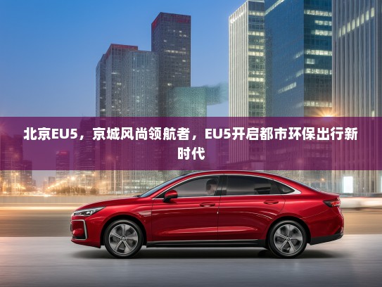 北京EU5，京城风尚领航者，EU5开启都市环保出行新时代
