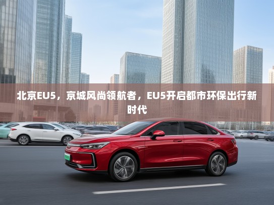 北京EU5，京城风尚领航者，EU5开启都市环保出行新时代