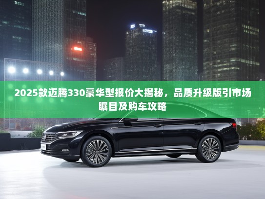 2025款迈腾330豪华型报价大揭秘，品质升级版引市场瞩目及购车攻略