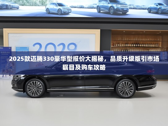 2025款迈腾330豪华型报价大揭秘，品质升级版引市场瞩目及购车攻略