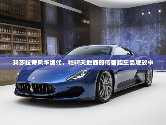 玛莎拉蒂风华绝代，驰骋天地间的传奇跑车品牌故事