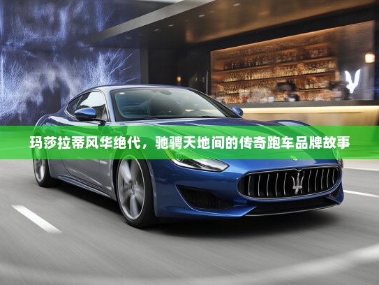 玛莎拉蒂风华绝代，驰骋天地间的传奇跑车品牌故事