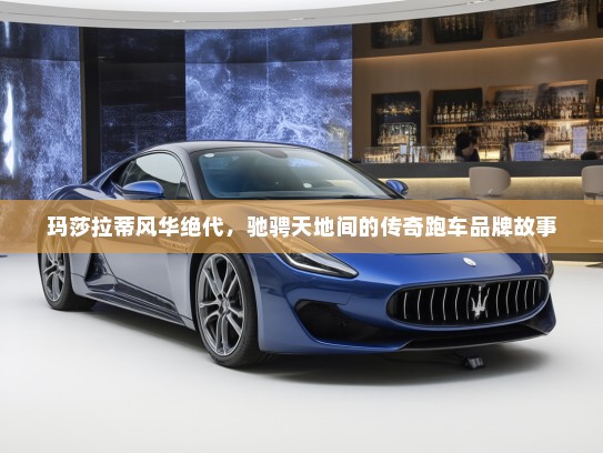 玛莎拉蒂风华绝代，驰骋天地间的传奇跑车品牌故事