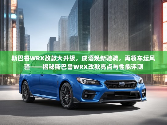 斯巴鲁WRX改款大升级，成语焕新驰骋，再领车坛风骚——揭秘斯巴鲁WRX改款亮点与性能评测