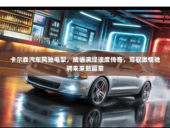 卡尔森汽车风驰电掣，成语演绎速度传奇，驾驭激情驰骋未来新篇章