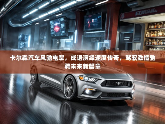 卡尔森汽车风驰电掣，成语演绎速度传奇，驾驭激情驰骋未来新篇章