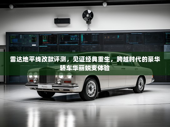 雷达地平线改款评测，见证经典重生，跨越时代的豪华轿车华丽蜕变体验