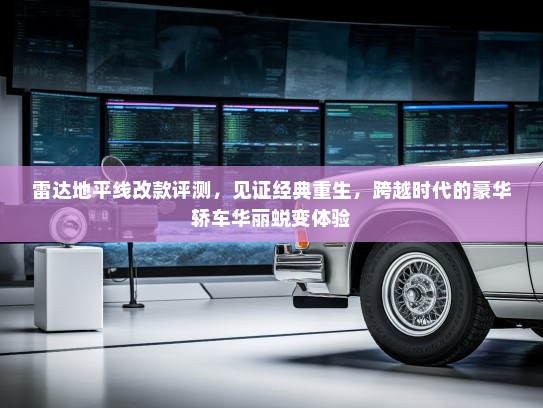 雷达地平线改款评测，见证经典重生，跨越时代的豪华轿车华丽蜕变体验