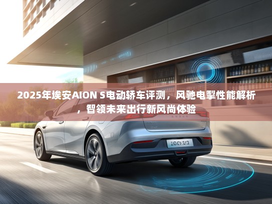 2025年埃安AION S电动轿车评测，风驰电掣性能解析，智领未来出行新风尚体验