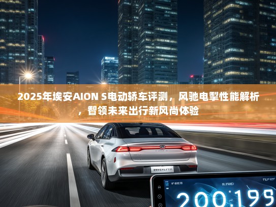 2025年埃安AION S电动轿车评测，风驰电掣性能解析，智领未来出行新风尚体验