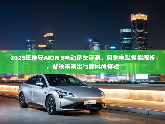 2025年埃安AION S电动轿车评测，风驰电掣性能解析，智领未来出行新风尚体验