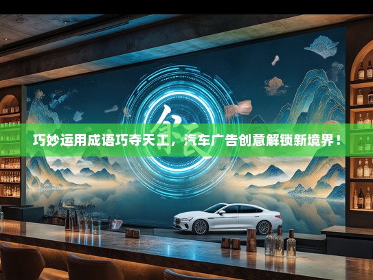 巧妙运用成语巧夺天工，汽车广告创意解锁新境界！