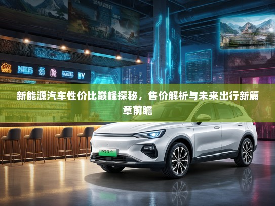新能源汽车性价比巅峰探秘，售价解析与未来出行新篇章前瞻