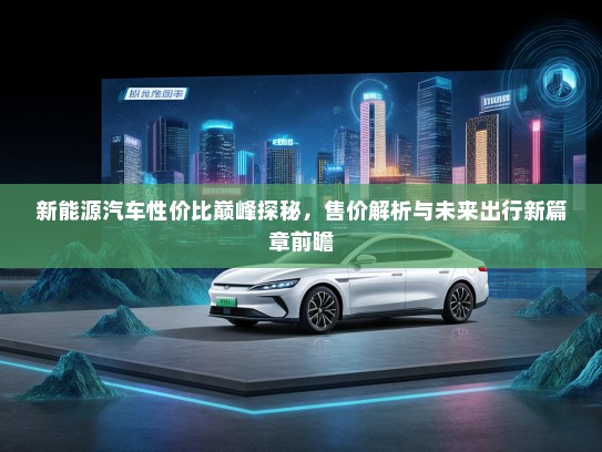 新能源汽车性价比巅峰探秘，售价解析与未来出行新篇章前瞻